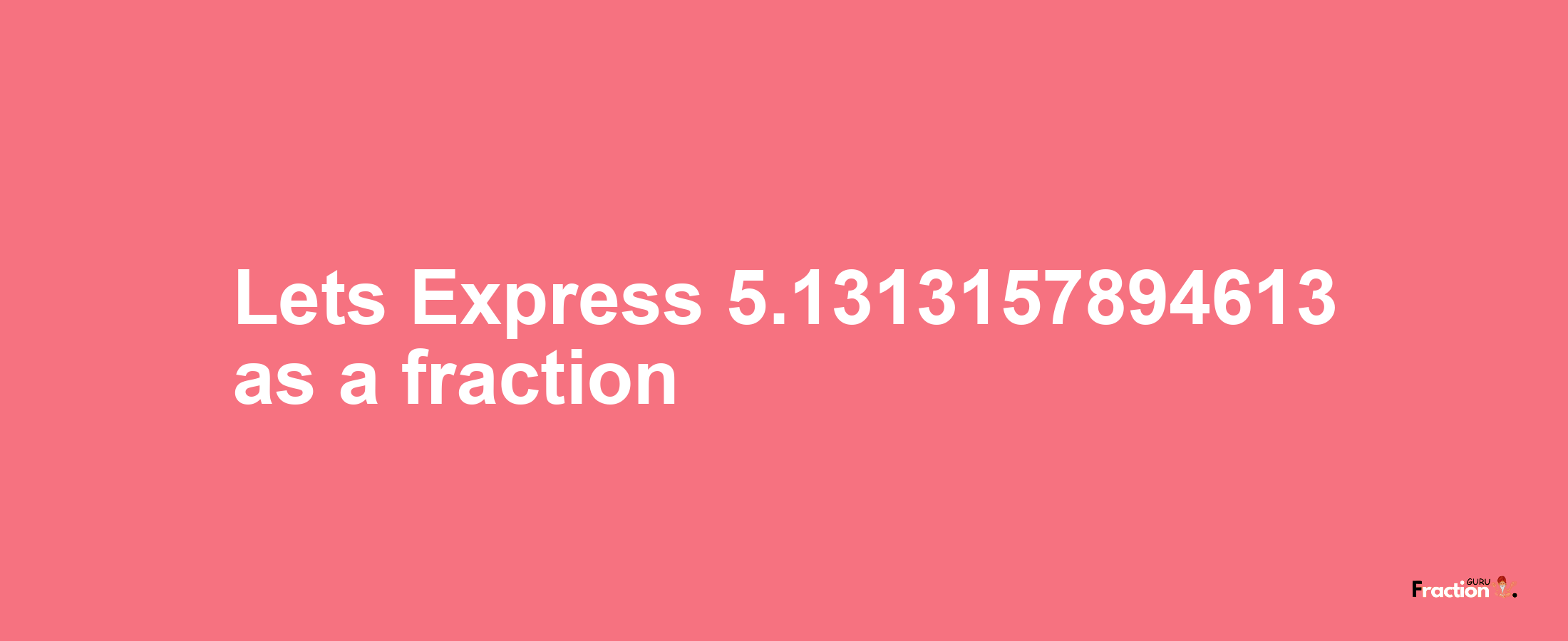 Lets Express 5.1313157894613 as afraction